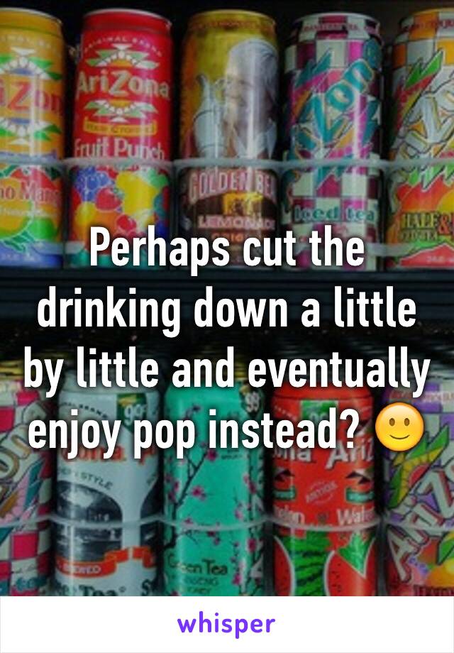 Perhaps cut the drinking down a little by little and eventually enjoy pop instead? 🙂