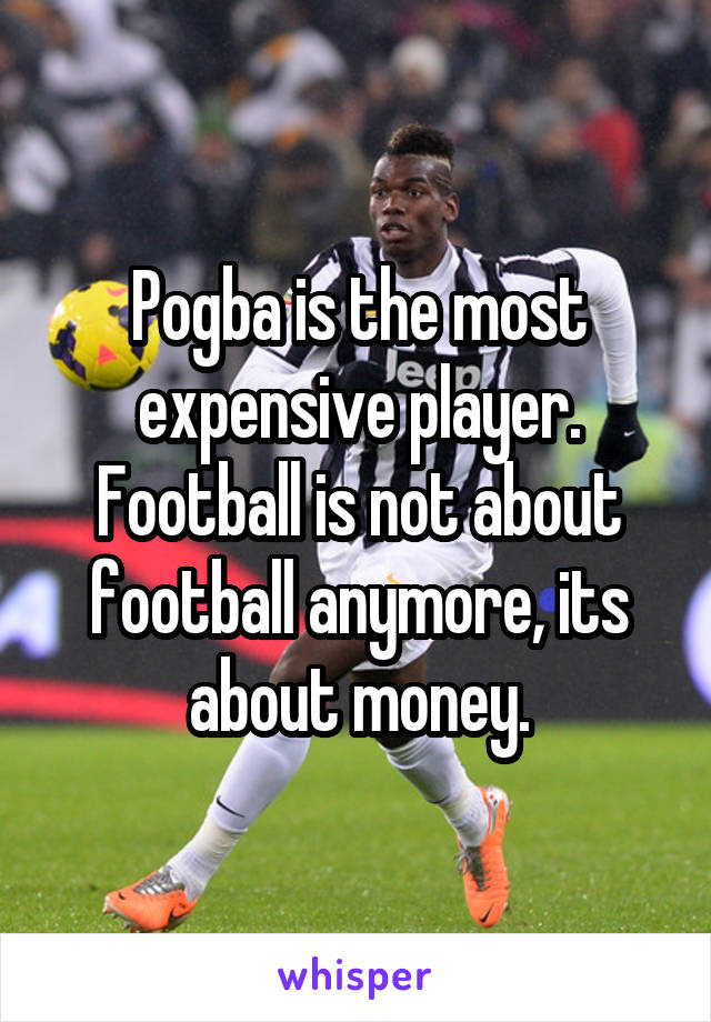 Pogba is the most expensive player. Football is not about football anymore, its about money.