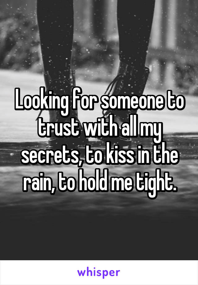 Looking for someone to trust with all my secrets, to kiss in the rain, to hold me tight.