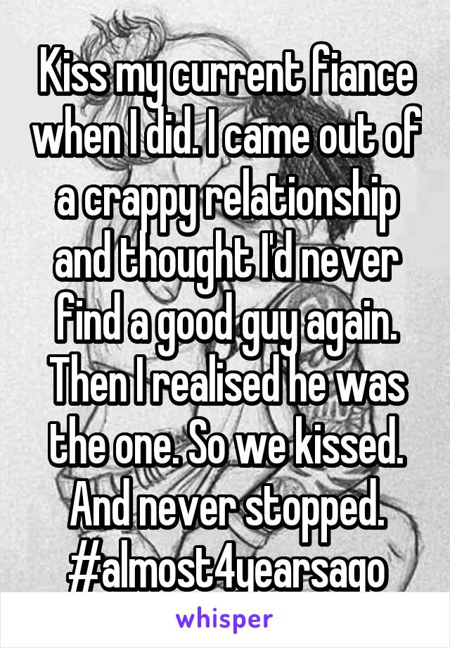 Kiss my current fiance when I did. I came out of a crappy relationship and thought I'd never find a good guy again. Then I realised he was the one. So we kissed. And never stopped. #almost4yearsago