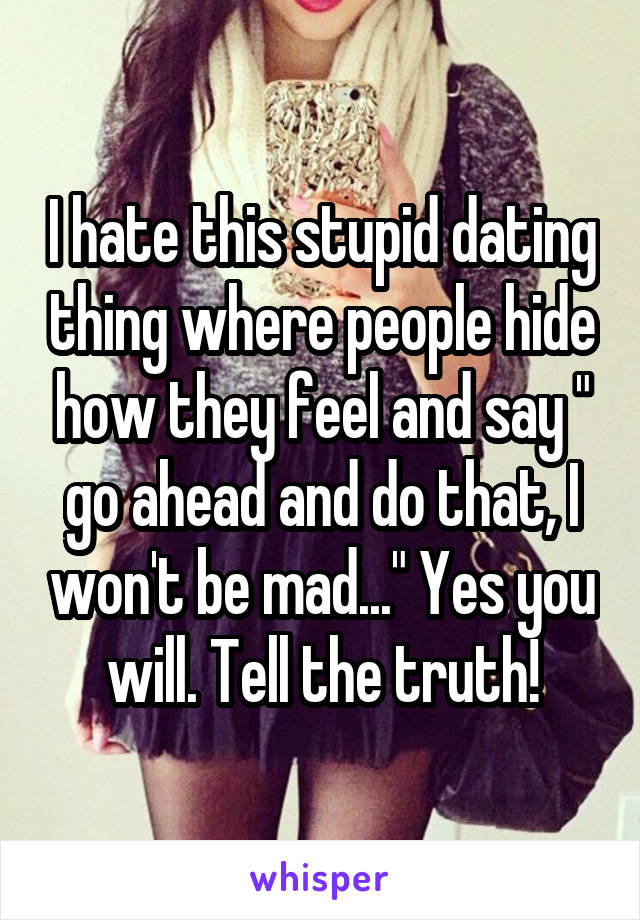 I hate this stupid dating thing where people hide how they feel and say " go ahead and do that, I won't be mad..." Yes you will. Tell the truth!