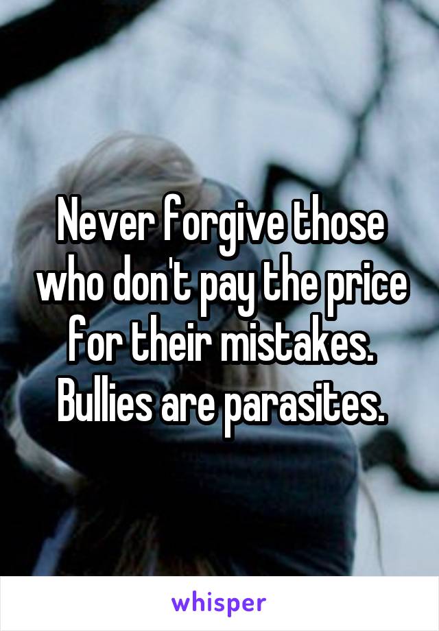 Never forgive those who don't pay the price for their mistakes. Bullies are parasites.