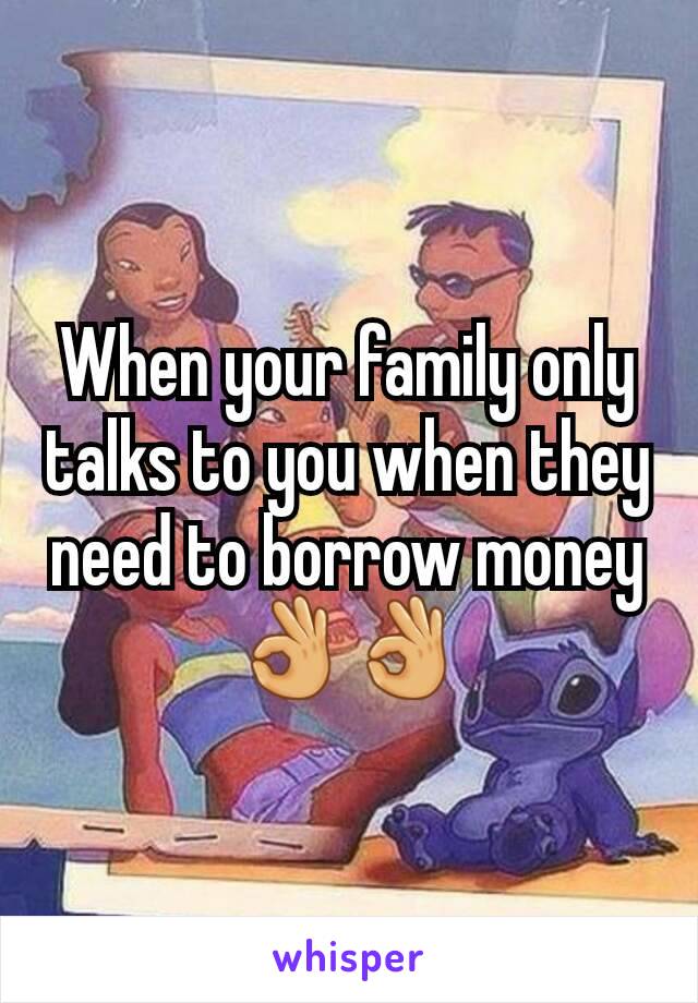 When your family only talks to you when they need to borrow money 👌👌