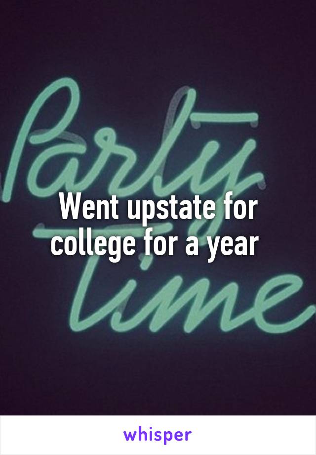 Went upstate for college for a year 