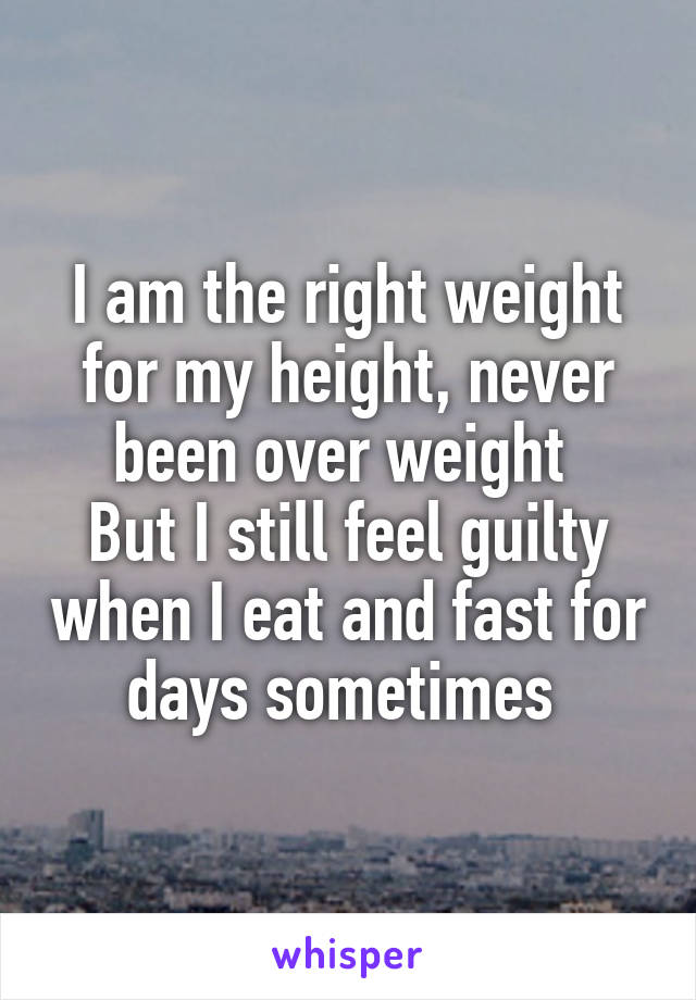 I am the right weight for my height, never been over weight 
But I still feel guilty when I eat and fast for days sometimes 