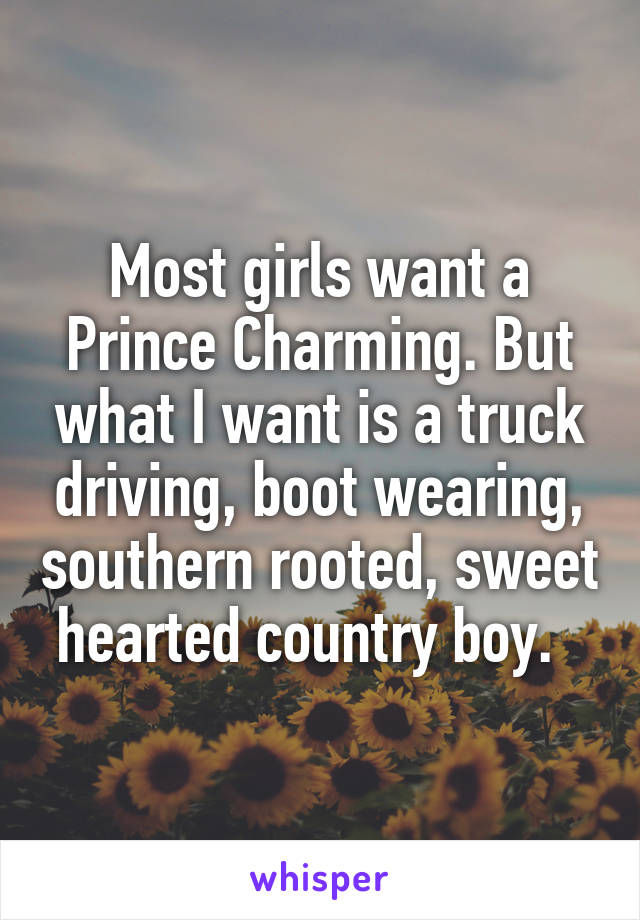 Most girls want a Prince Charming. But what I want is a truck driving, boot wearing, southern rooted, sweet hearted country boy.  