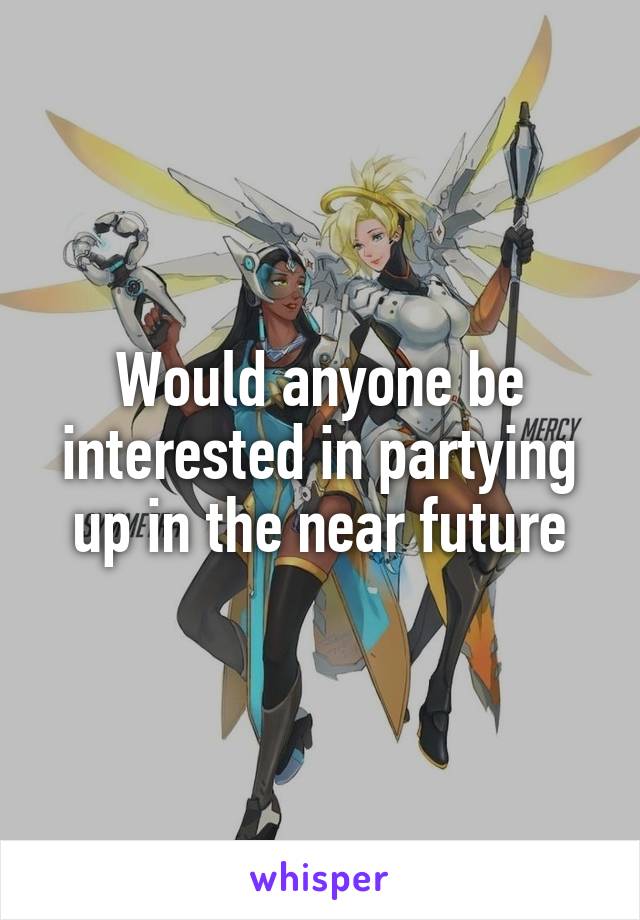 Would anyone be interested in partying up in the near future