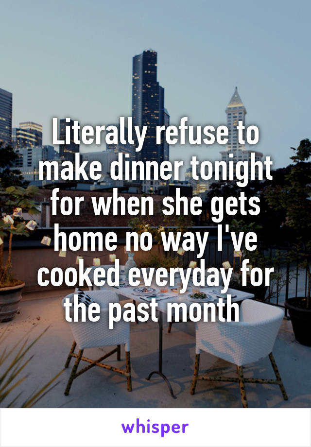 Literally refuse to make dinner tonight for when she gets home no way I've cooked everyday for the past month 