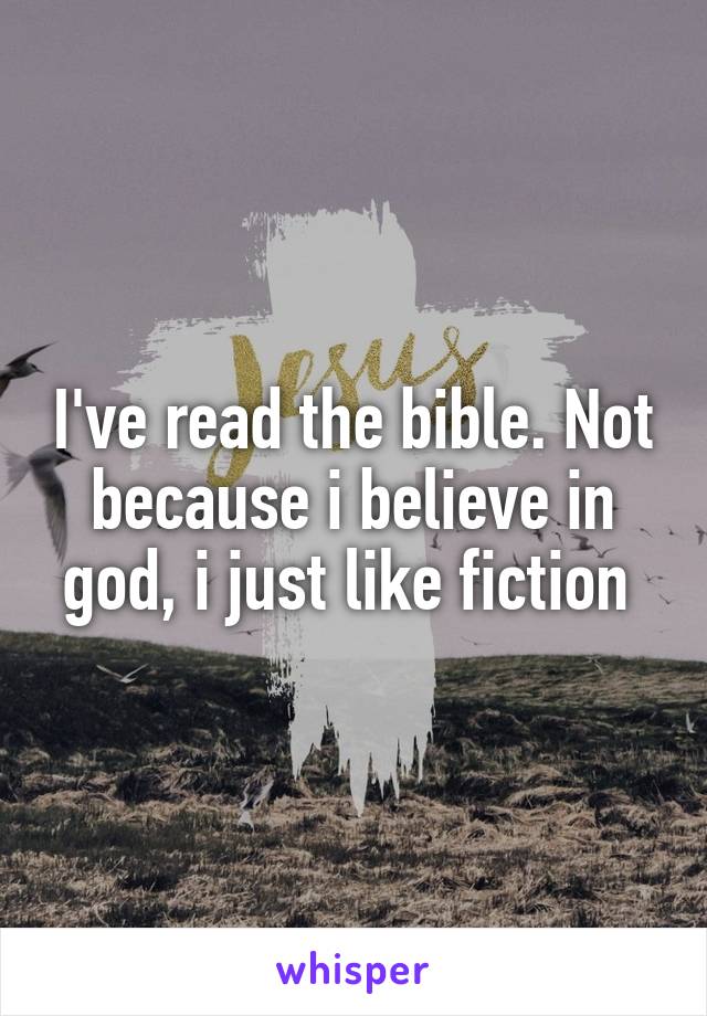 I've read the bible. Not because i believe in god, i just like fiction 