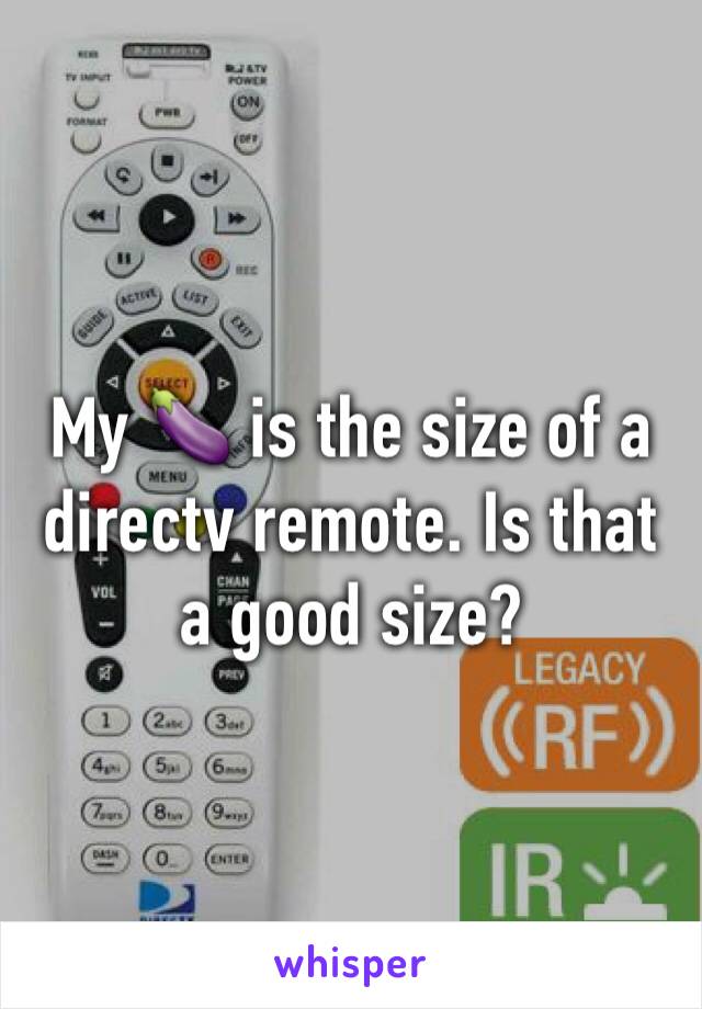 My 🍆 is the size of a directv remote. Is that a good size?