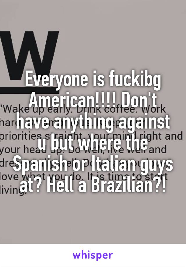 Everyone is fuckibg American!!!! Don't have anything against u but where the Spanish or Italian guys at? Hell a Brazilian?!