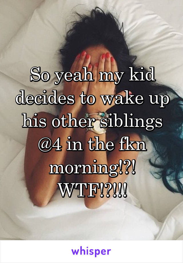 So yeah my kid decides to wake up his other siblings @4 in the fkn morning!?!
WTF!?!!!