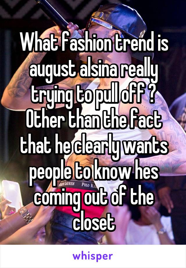 What fashion trend is august alsina really trying to pull off ? Other than the fact that he clearly wants people to know hes coming out of the closet