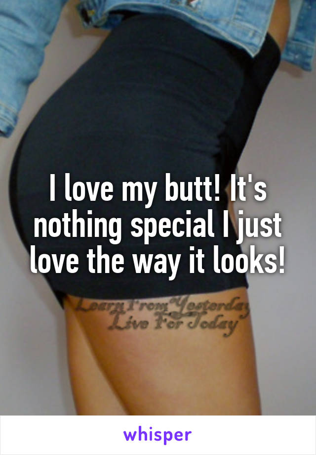 I love my butt! It's nothing special I just love the way it looks!