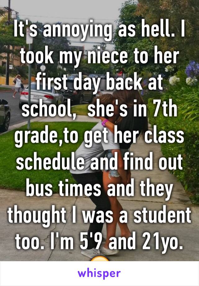 It's annoying as hell. I took my niece to her first day back at school,  she's in 7th grade,to get her class schedule and find out bus times and they thought I was a student too. I'm 5'9 and 21yo. 😒