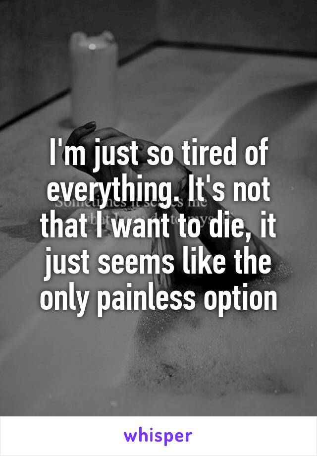 I'm just so tired of everything. It's not that I want to die, it just seems like the only painless option