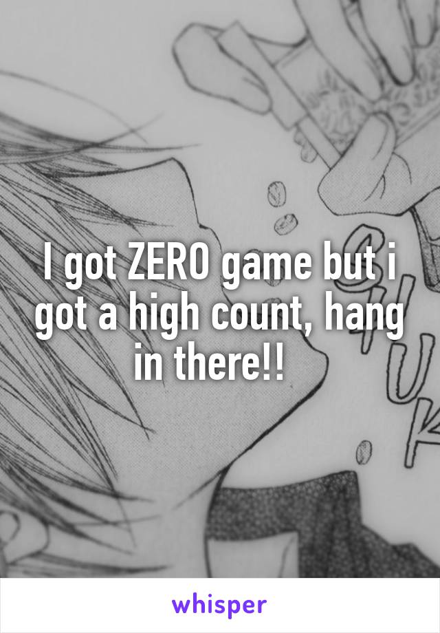 I got ZERO game but i got a high count, hang in there!!  