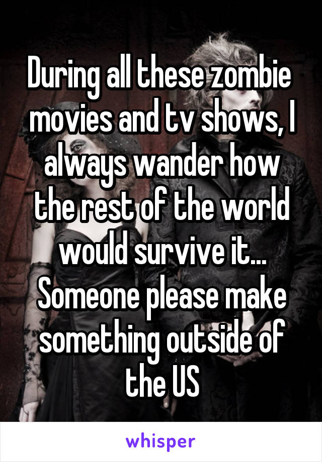 During all these zombie  movies and tv shows, I always wander how the rest of the world would survive it...
Someone please make something outside of the US