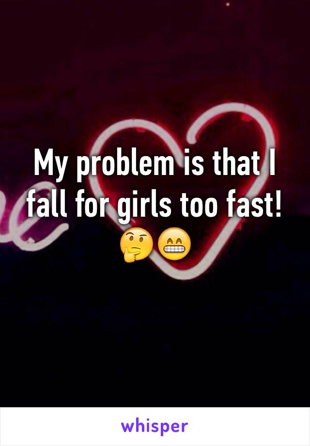 My problem is that I fall for girls too fast!🤔😁