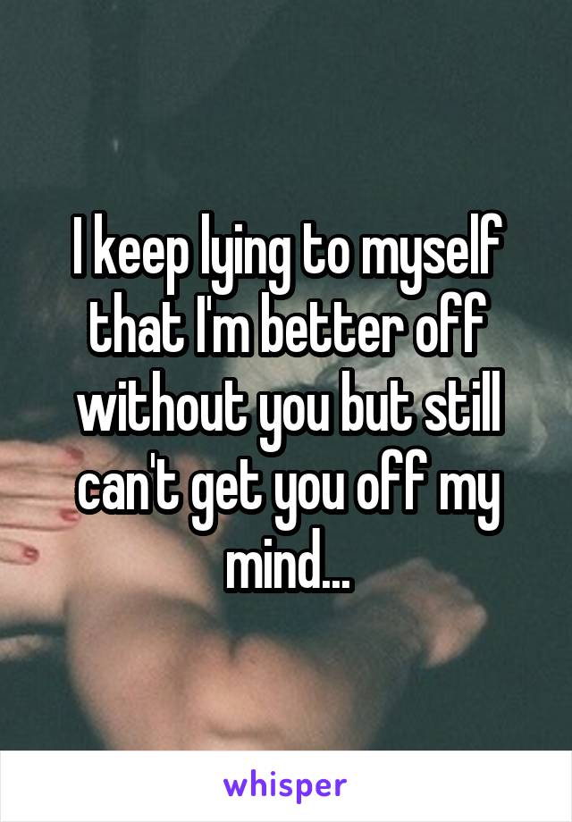 I keep lying to myself that I'm better off without you but still can't get you off my mind...