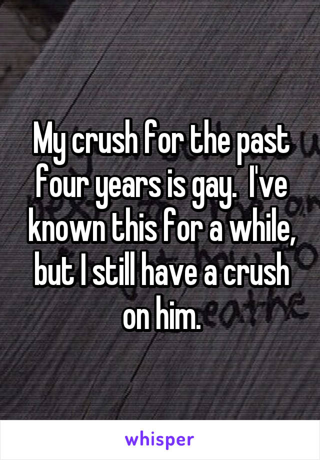 My crush for the past four years is gay.  I've known this for a while, but I still have a crush on him.