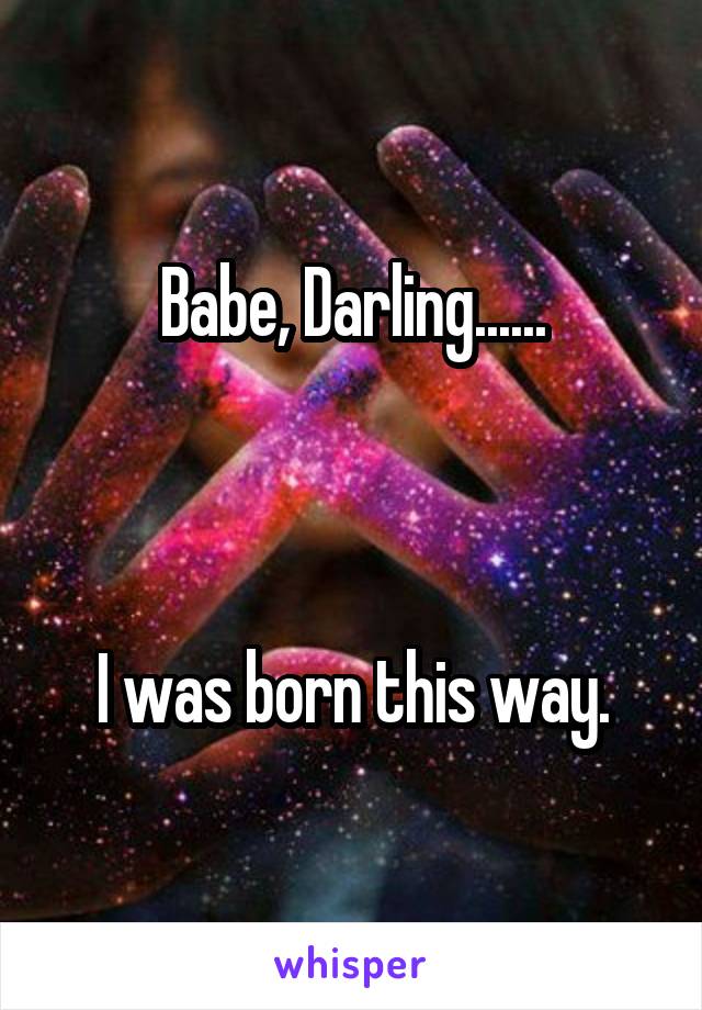 



Babe, Darling......



I was born this way.