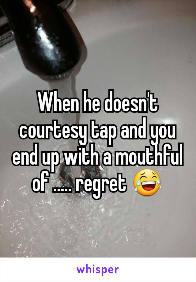 When he doesn't courtesy tap and you end up with a mouthful of ..... regret 😂