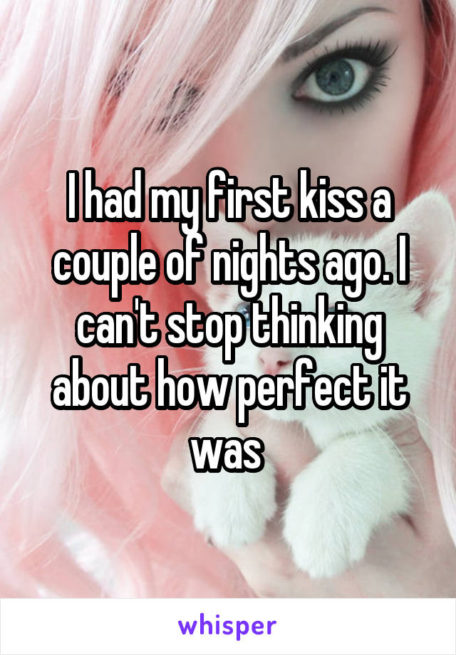 I had my first kiss a couple of nights ago. I can't stop thinking about how perfect it was 