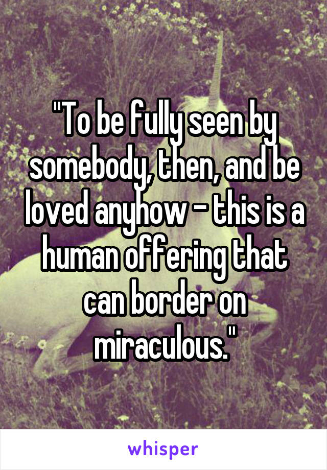 "To be fully seen by somebody, then, and be loved anyhow - this is a human offering that can border on miraculous."