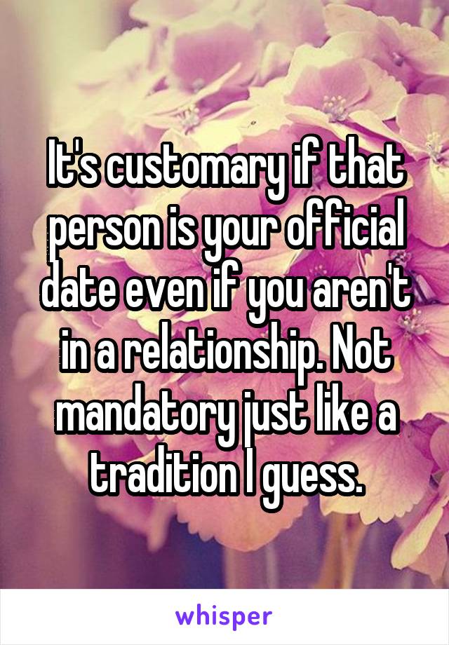 It's customary if that person is your official date even if you aren't in a relationship. Not mandatory just like a tradition I guess.