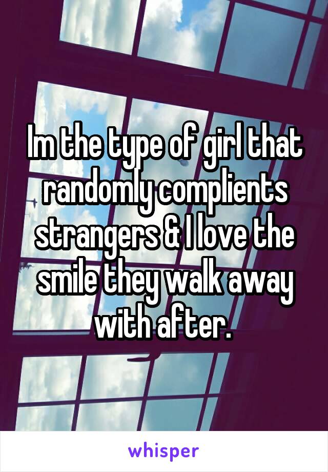 Im the type of girl that randomly complients strangers & I love the smile they walk away with after. 