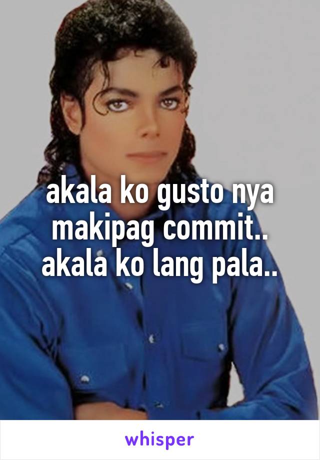 akala ko gusto nya makipag commit.. akala ko lang pala..