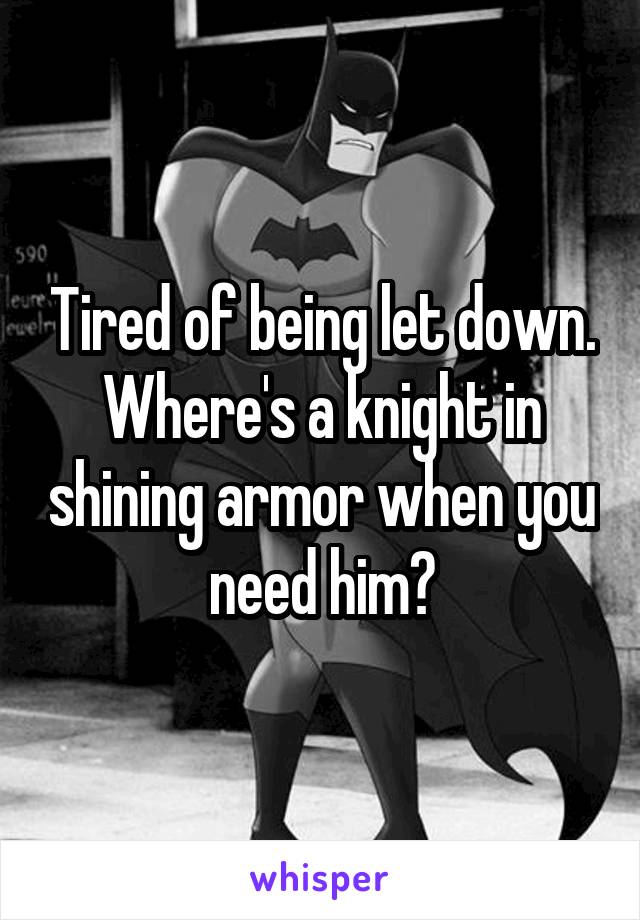 Tired of being let down. Where's a knight in shining armor when you need him?