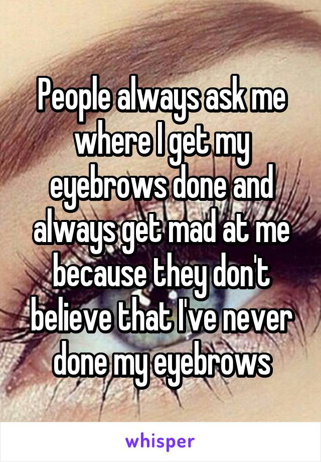 People always ask me where I get my eyebrows done and always get mad at me because they don't believe that I've never done my eyebrows