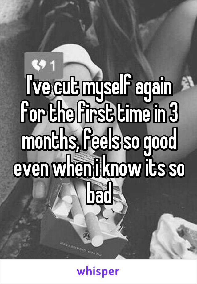 I've cut myself again for the first time in 3 months, feels so good even when i know its so bad