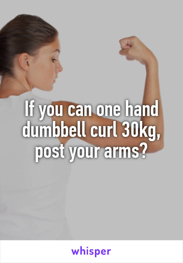 If you can one hand dumbbell curl 30kg, post your arms?