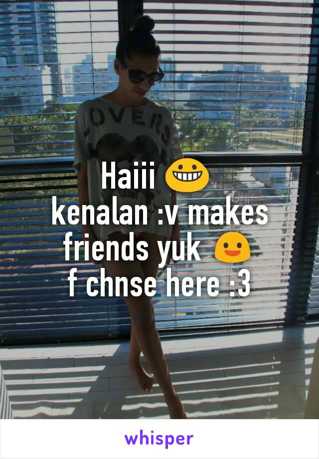 Haiii 😀 
kenalan :v makes friends yuk 😃
f chnse here :3