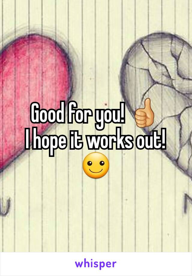 Good for you! 👍
I hope it works out! ☺