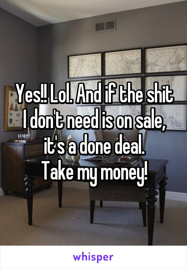 Yes!! Lol. And if the shit I don't need is on sale, it's a done deal.
Take my money!