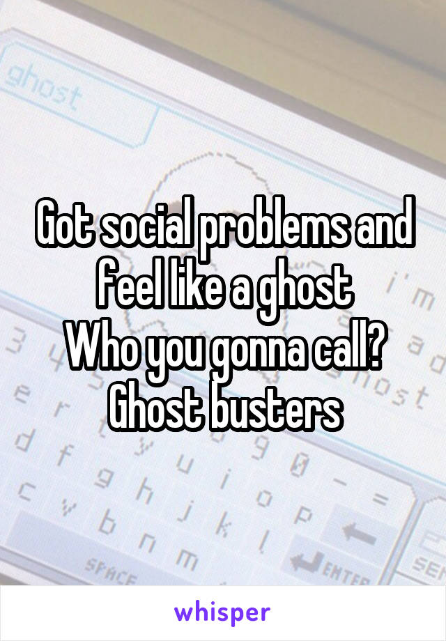 Got social problems and feel like a ghost
Who you gonna call?
Ghost busters