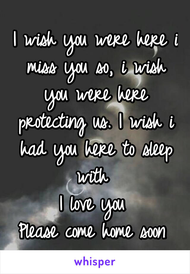 I wish you were here i miss you so, i wish you were here protecting us. I wish i had you here to sleep with 
I love you 
Please come home soon 