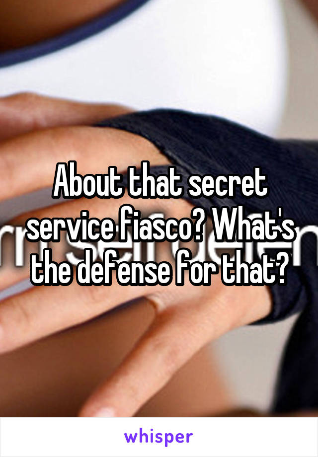 About that secret service fiasco? What's the defense for that?