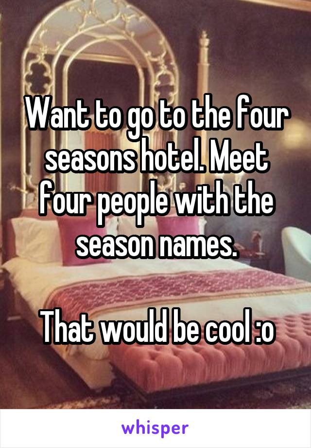 Want to go to the four seasons hotel. Meet four people with the season names.

That would be cool :o