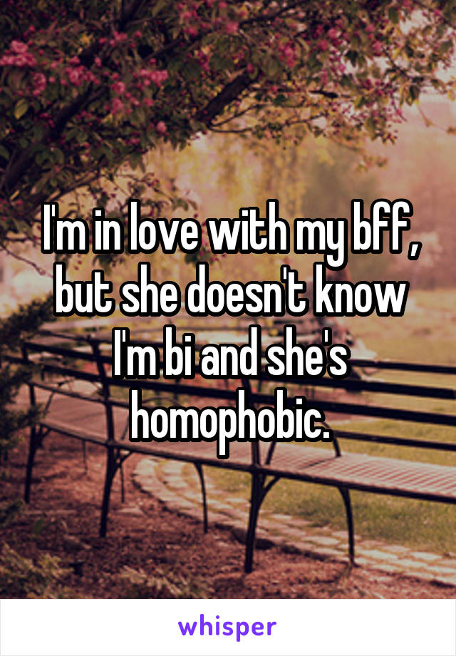 I'm in love with my bff, but she doesn't know I'm bi and she's homophobic.