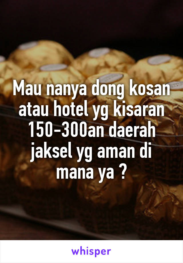 Mau nanya dong kosan atau hotel yg kisaran 150-300an daerah jaksel yg aman di mana ya ?