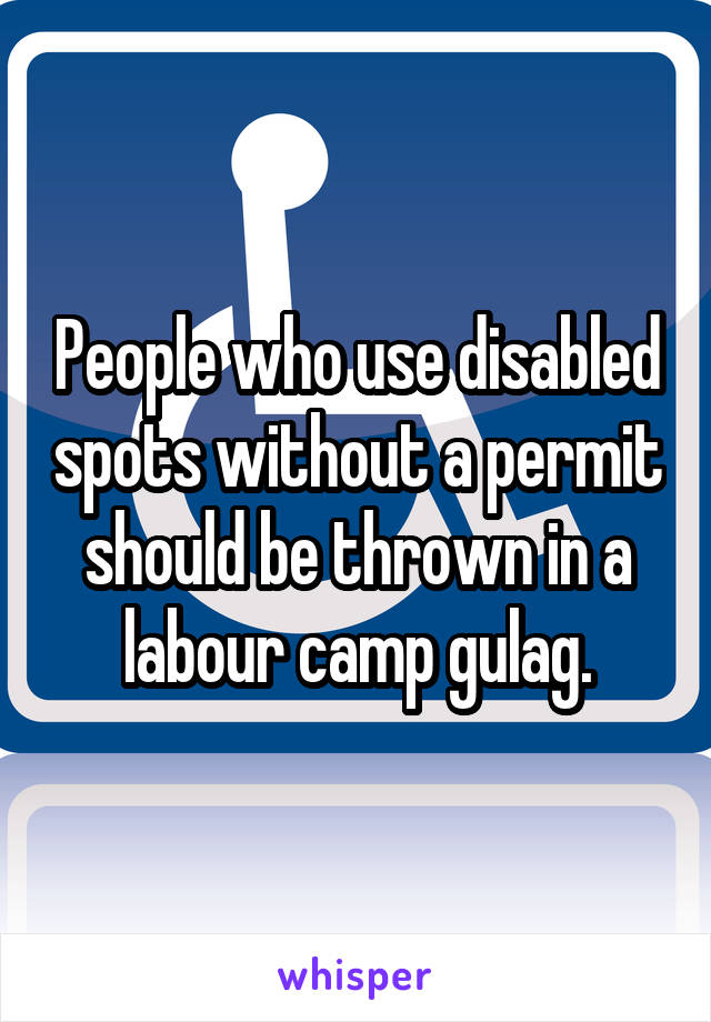 People who use disabled spots without a permit should be thrown in a labour camp gulag.