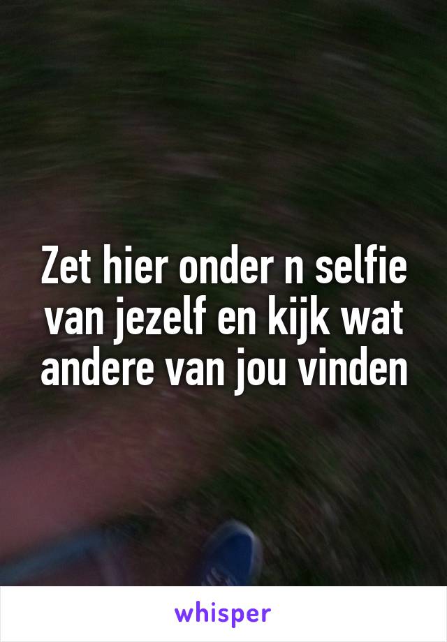 Zet hier onder n selfie van jezelf en kijk wat andere van jou vinden