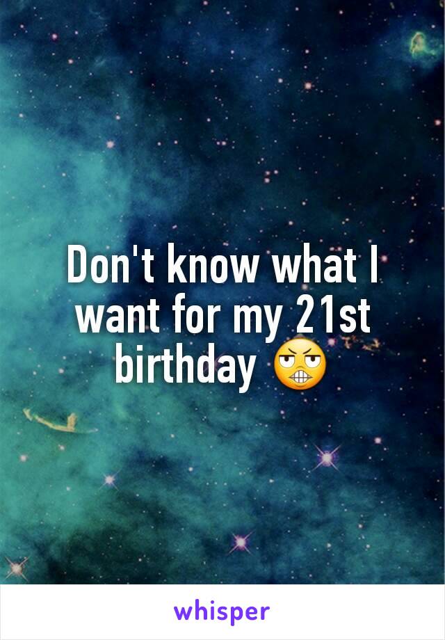 Don't know what I want for my 21st birthday 😬