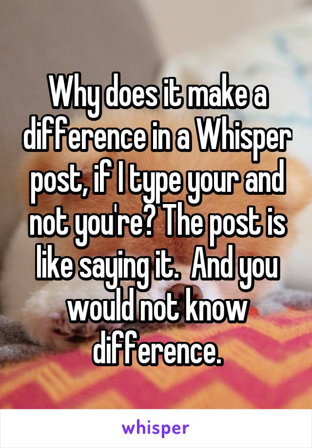 Why does it make a difference in a Whisper post, if I type your and not you're? The post is like saying it.  And you would not know difference.