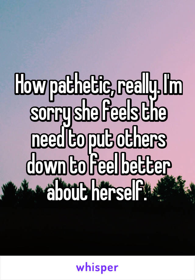 How pathetic, really. I'm sorry she feels the need to put others down to feel better about herself. 